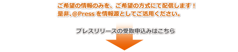ご希望の情報のみを、ご希望の方式にて配信します！是非、＠Press を情報源としてご活用ください。
