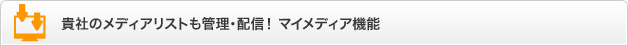 貴社のメディアリストも管理・配信！ マイメディア機能