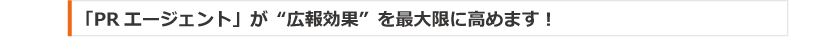 「PR エージェント」が“広報効果”を最大限に高めます！