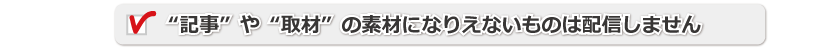 “記事”や“取材”の素材になりえないものは配信しません