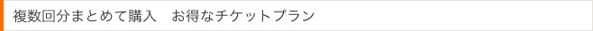 〜数回分まとめて購入〜　お得なチケットプラン 