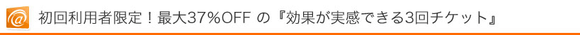 初回利用者限定!最大37%OFF の『効果が実感できる3回チケット』