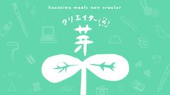 女子クリエイター向けメディア「箱庭」が、クリエイターを応援する新プロジェクト「クリエイターの芽～haconiwa meets new creator～」を5月11日始動！
