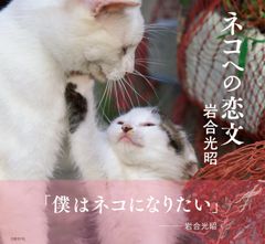 「僕はネコになりたい」―― 岩合光昭『ネコへの恋文』動物写真家・岩合光昭著　2016年10月3日(月)発売