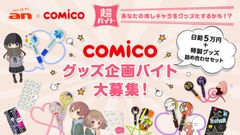 「an」×人気マンガ・ノベルサービス「comico」超バイトシリーズ第3弾　あなたの推しキャラをグッズ化するかも！？人気マンガキャラクターグッズ企画バイト大募集！！～10月7日(金)より募集開始～