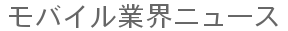 モバイル業界ニュース