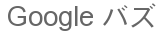 Google バズ