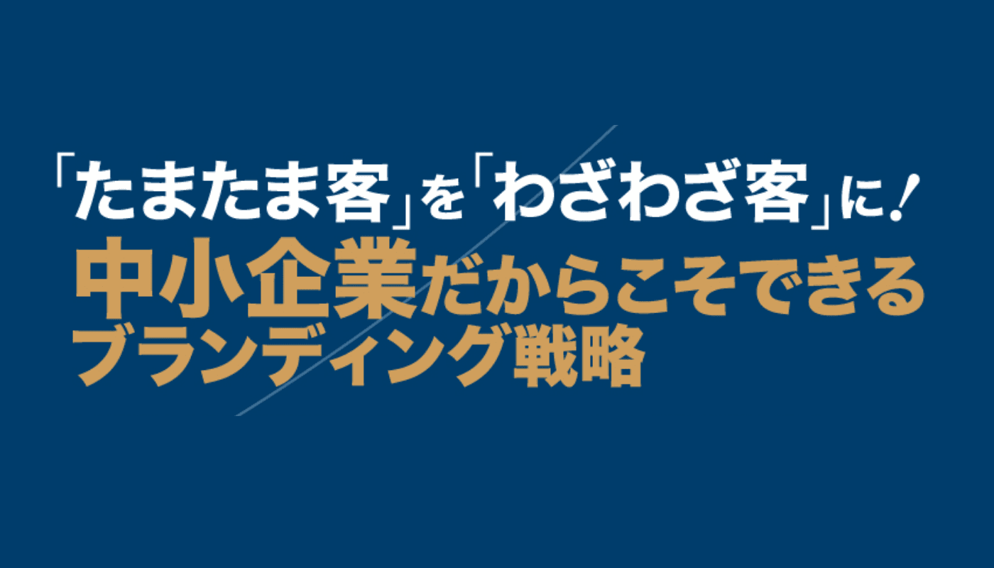 「たまたま客」を「わざわざ客」に！ 中小企業だからこそできるブランディング戦略