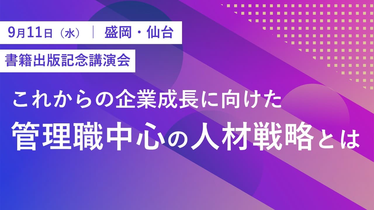 9月11日、盛岡・仙台にて、書籍『管理職のチカラ』出版記念講演を開催！企業成長に欠かせない、管理職を核とした人材戦略について解説