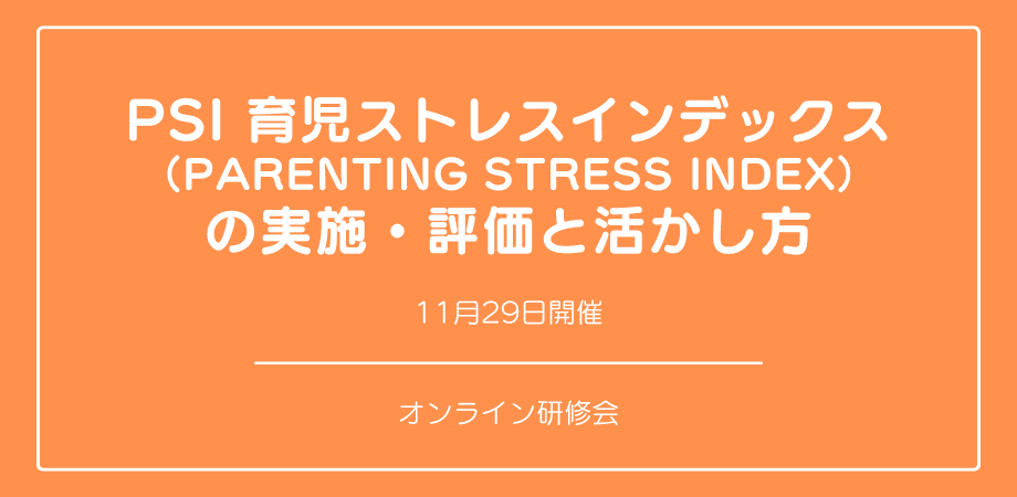 オンラインセミナー『PSI 育児ストレスインデックス （Parenting Stress Index） 』の実施・評価と活かし方を開催します