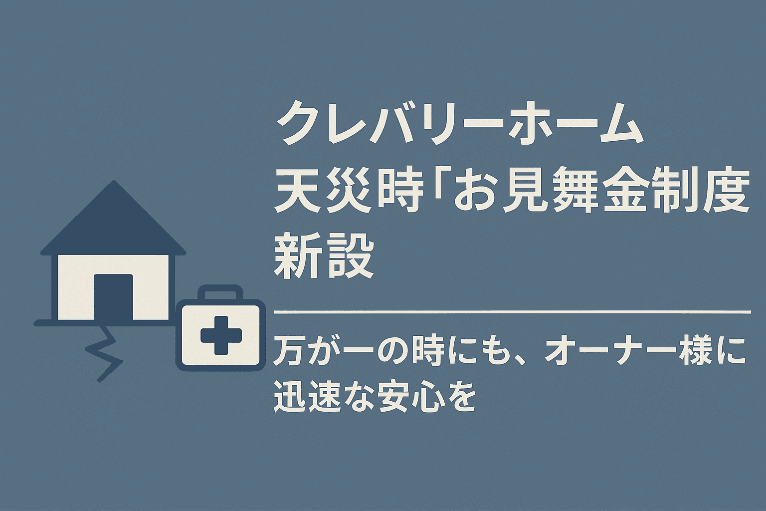 大切な暮らしを、万が一の時にも守りたい　クレバリーホーム、天災時『お見舞金制度』を新設