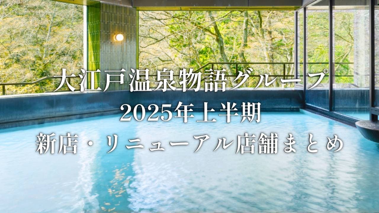 新規出店2施設、リブランド・リニューアル8施設！ 大江戸温泉物語グループの2025年 上半期まとめ