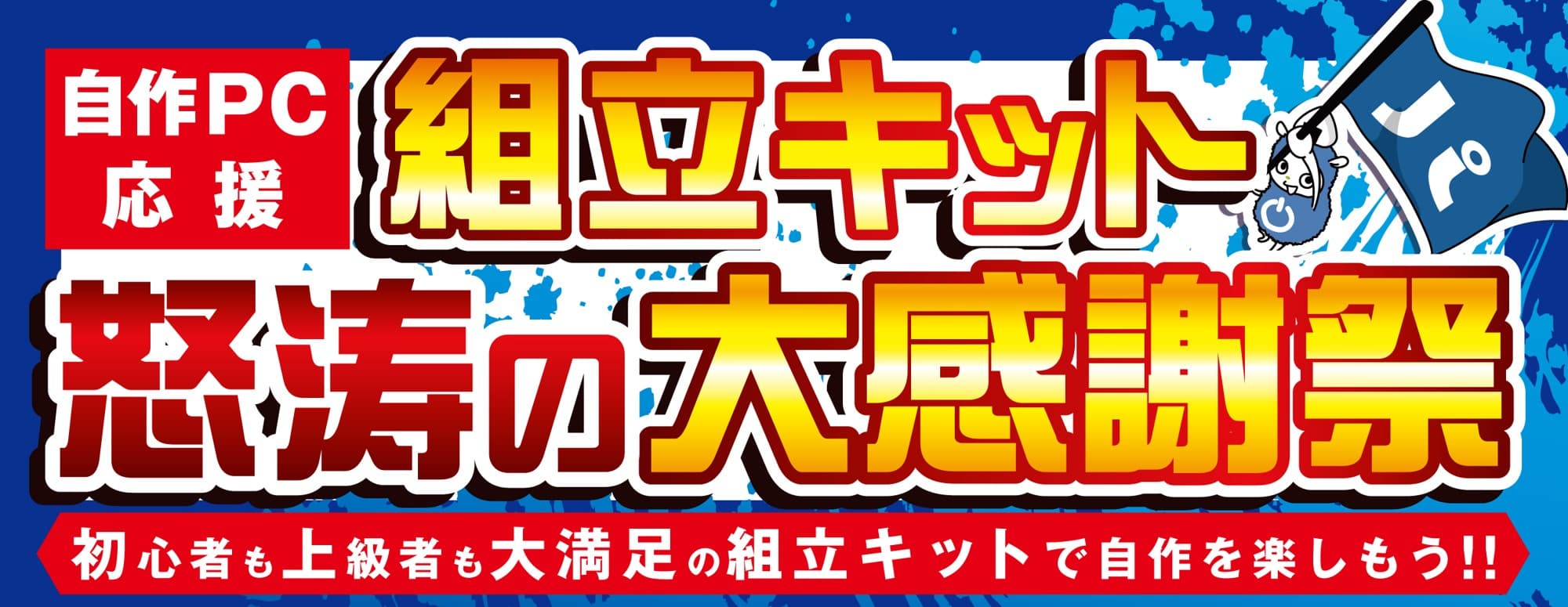 ～自作PC応援強化宣言 ～『組立キット 怒涛の大感謝祭』を開催！！ 「組立代行半額クーポン」付きで安心。 “怒涛の大感謝祭価格”で「パソコン組立キット」が勢揃い！