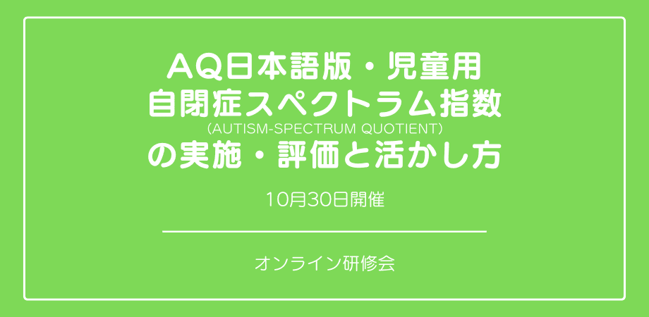 オンラインセミナー『AQ日本語版・児童用 自閉症スペクトラム指数（Autism-Spectrum Quotient）の実施・評価と活かし方』を開催します