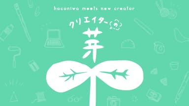クリエイターの芽～haconiwa meets new creator～