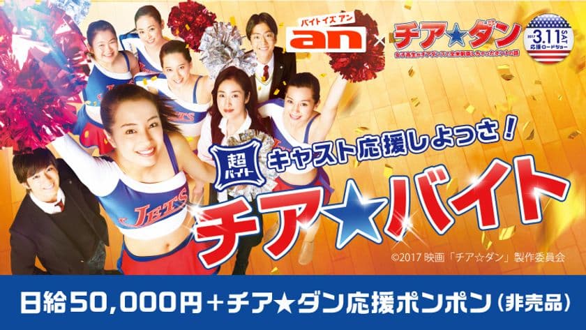 「an」超バイト × 映画『チア☆ダン』
“チア☆バイト”募集！初日舞台挨拶で出演者らを応援！？
報酬は日給5万円＋「チア☆ダン応援ポンポン(非売品)」＋
交通費全額支給