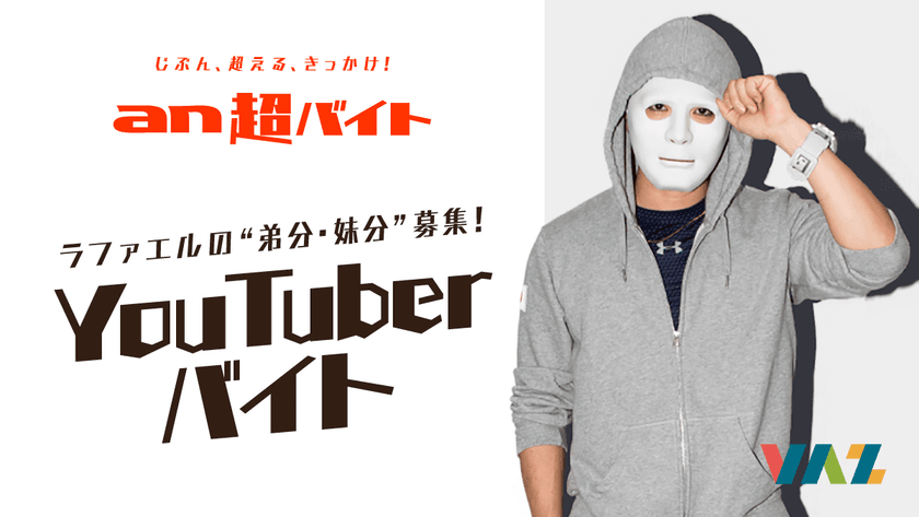人気仮面YouTuber『ラファエル』の“弟分・妹分”募集？！
「an超バイト」YouTuberと黒子バイト募集！
～日給5万円＋サイン入りラファエル仮面＋交通費全額支給～