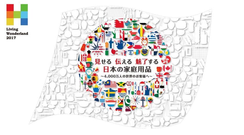 見せる　伝える　魅了する　日本の家庭用品　
～4,000万人の世界のお客様へ～
家庭用品見本市「LivingWonderland2017」開催