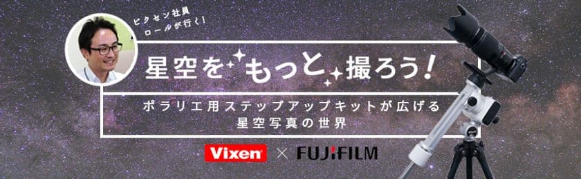 ビクセン×富士フイルム
星空写真の特設サイト『星空をもっと撮ろう！～ポラリエ用ステップアップキットが広げる星空写真の世界』をオープン！