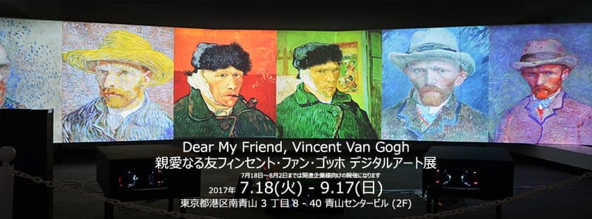 日本初！クラシックアートと
最新のデジタルメディアのコラボレーション　
日本初！デジタルアートで巡るゴッホの世界　
親愛なる友フィンセント・ファン・ゴッホ　デジタルアート展
　一般公開　2017年8月5日（土）～9月17日（日）
　青山センタービル2F