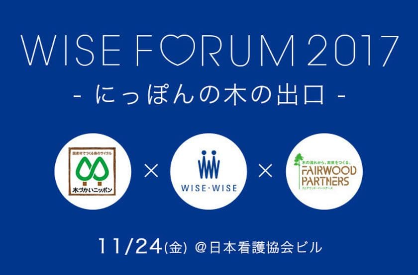 林野庁後援によるワイス・ワイス シンポジウムを開催！！
『WISE FORUM 2017 -にっぽんの木の出口-』
11月24日＠日本看護協会ビル(表参道)にて