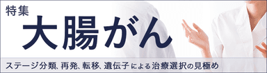 特集「大腸がん～ステージ分類、再発、転移、遺伝子による治療選択の見極め」