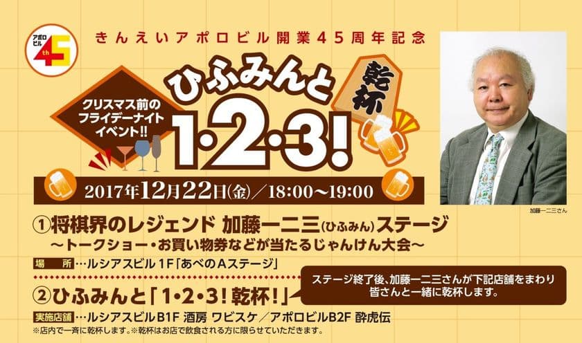 【きんえい】
きんえいアポロビル開業45周年記念！
アポロ・ルシアスのクリスマス☆スペシャルイベント第1弾
将棋界のレジェンド加藤一二三さんがあべのにやって来る！
「ひふみんと『１・２・３！乾杯！』」
あべのＡステージで12月22日（金）18時開始