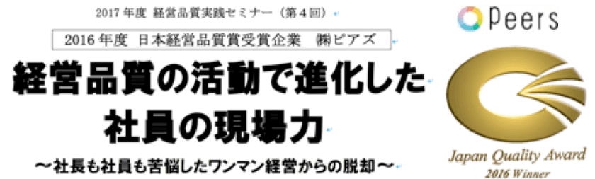“経営のノーベル賞”「日本経営品質賞」受賞企業、ピアズ　
経営のスペシャリストを目指す！
「経営品質実践セミナー」にて講演決定　
日時：平成30年1月19日(金)14:00～17:00　
会場：広島国際会議場