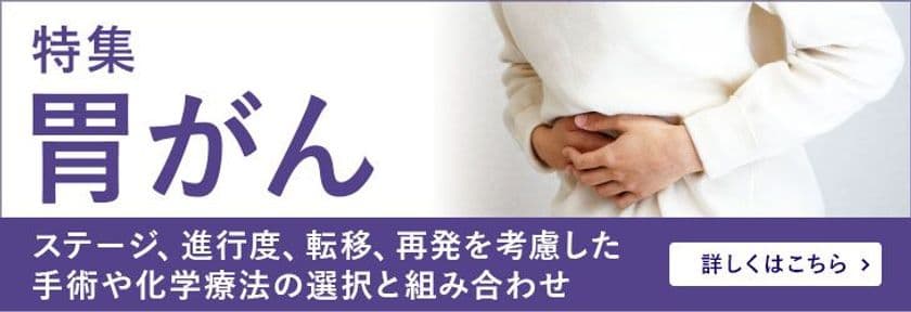 がん患者さんのための情報サイト「がん＋（プラス）」
特集「胃がん～ステージ、進行度、転移、再発を
考慮した手術や化学療法の選択と組み合わせ」を掲載
