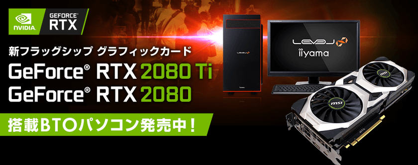 パソコン工房Webサイトにて
NVIDIA(R)の新グラフィックスカード
『GeForce(R) RTX 2080 Ti』『GeForce(R) RTX 2080』
を搭載したBTOパソコンを販売開始