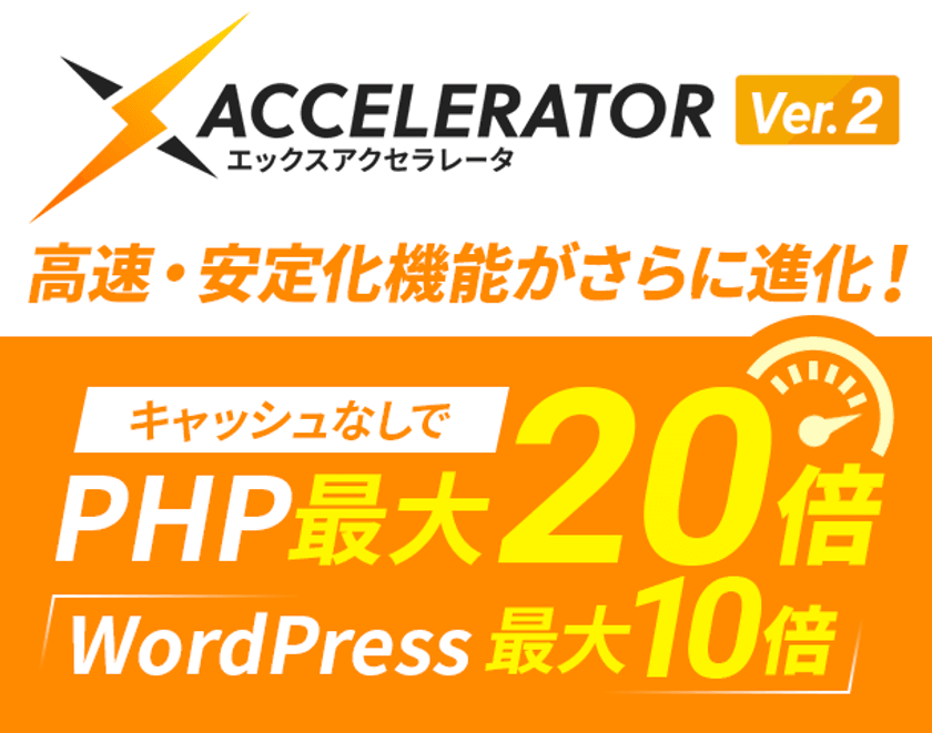 レンタルサーバー『エックスサーバー』、
Webサイト高速化＆アクセス耐性強化機能
「Xアクセラレータ Ver.2」をリリース　
～PHP処理能力が大幅に向上。
WordPressが最大10倍高速化＆さらなるアクセス耐性強化を実現～