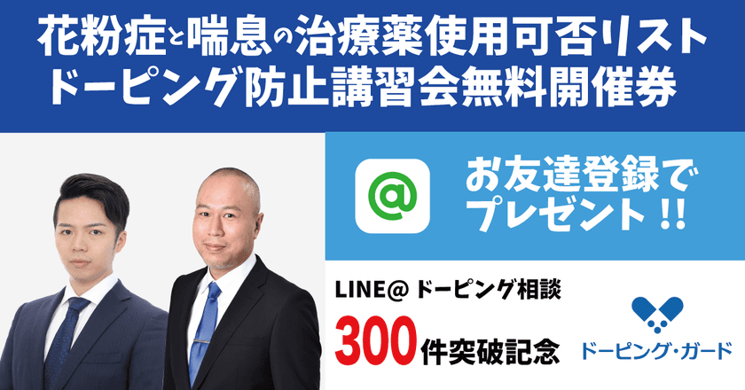ドーピング相談件数300件突破記念！
LINE＠へのお友達登録で
花粉症薬・喘息治療薬の使用可否リストなどをプレゼント！