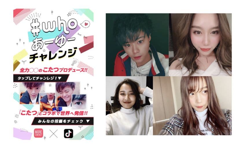 TikTok“全力○○の人”「こたつ」プロデュースで
モアコンタクト×TikTok「だ～れだ？#whoあーゆー」を開催！