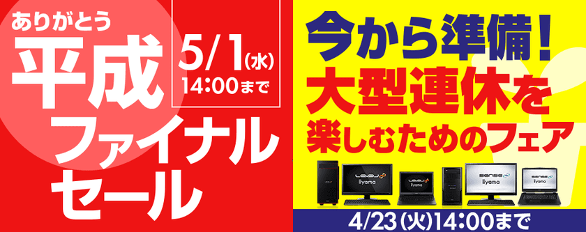 パソコン工房Webサイトで、「ありがとう平成ファイナルセール」
追加イベント『今から準備！大型連休を楽しむためのフェア』を、
4月23日(火)14:00まで期間限定開催！
