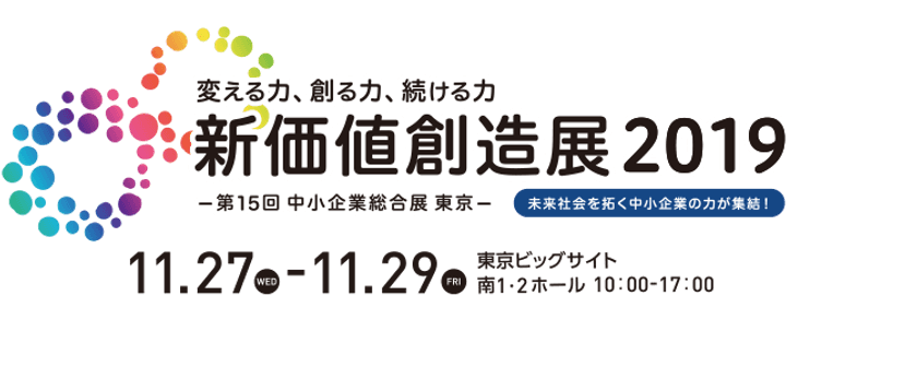 未来社会を拓く約380社の中小企業の力が集結！
変える力、創る力、続ける力
新価値創造展2019(第15回 中小企業総合展 東京)
2019年11月27日(水)開催