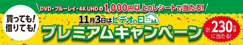 ＜買っても、借りても応募＞
『「11月3日はビデオの日」プレミアムキャンペーン』
＜誰でも応募＞
『「11月3日はビデオの日」 キャンペーン
～4Kまるごとプレゼント～』