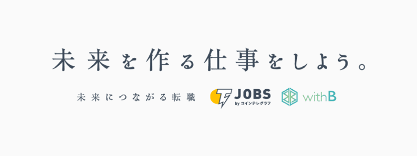 仮想通貨・ブロックチェーン業界に特化した人材紹介会社、
株式会社withBがバックアップ！
世界有数の仮想通貨・ブロックチェーンメディア・
コインテレグラフジャパンが仮想通貨・ブロックチェーン関連企業と
求職者とのマッチングサービス
『Jobs byコインテレグラフ』を11月29日よりスタート！