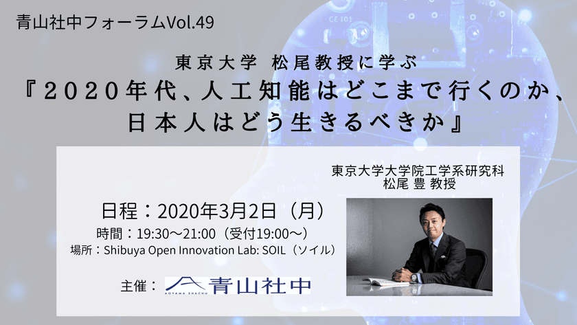 東京大学 松尾 豊教授に学ぶ
「2020年代、人工知能はどこまで行くのか、
日本人はどう生きるべきか」講演会
「青山社中フォーラムVol.49」に松尾教授が登壇決定