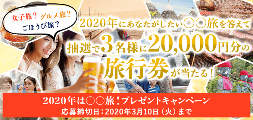2020年は〇〇旅！プレゼントキャンペーン
～女子旅？グルメ旅？ごほうび旅？ 
あなたがしたい〇〇旅を答えて、
抽選で3名様に20,000円分の旅行券が当たる！～