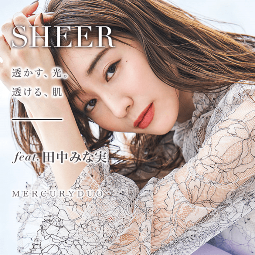 MERCURYDUO　田中みな実さんをWEBマガジンに起用
2020年2月21日(金)に第一弾
「SHEER ～透かす、光。透ける、肌～」を展開