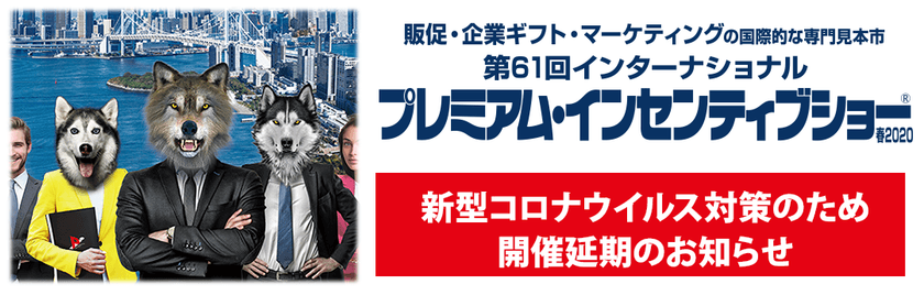 「第61回インターナショナルプレミアム・
インセンティブショー春2020」
新型コロナウイルス対策のため 開催延期のお知らせ