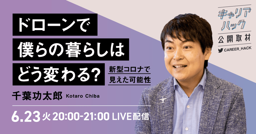 DRONE FUND代表 千葉功太郎氏に
『キャリアハック』が公開取材！
ドローンで僕らの暮らしはどう変わる？新型コロナで見えた可能性