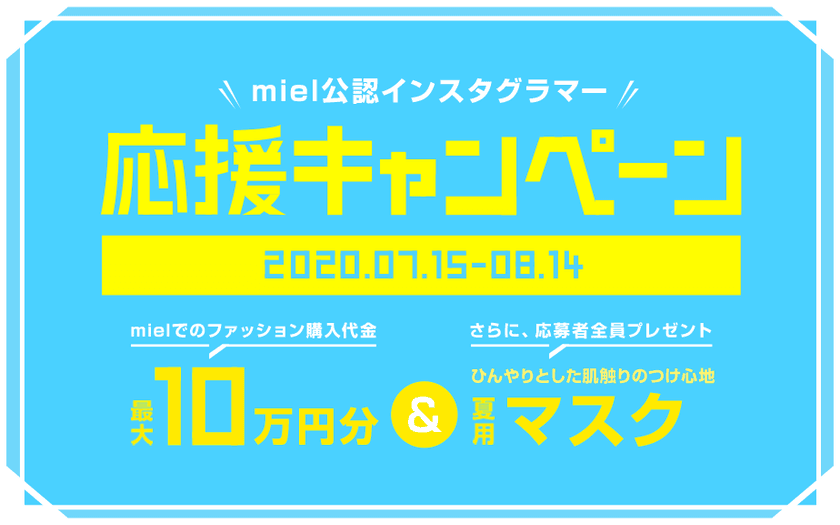 メタップスワンが運営する
AI ファッションマッチングアプリ「miel(ミエル)」、
最大10万円分のキャッシュバックと夏用ひんやりマスクがもらえる
「miel公認インスタグラマー 夏の応援キャンペーン！」を開催！