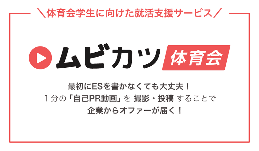 体育会系の就カツ生と出会える！
動画を使ったマッチングサービス「ムビカツ for 体育会」で
採用活動のコスト削減＆ミスマッチを解消！