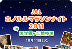 ～ ランナーの聖地、国立競技場でホノルルマラソンを体験しよう！～
『JALホノルルマラソンナイト2011』
10月11日(火)　19:00～21:30開催
本日より参加者募集開始！