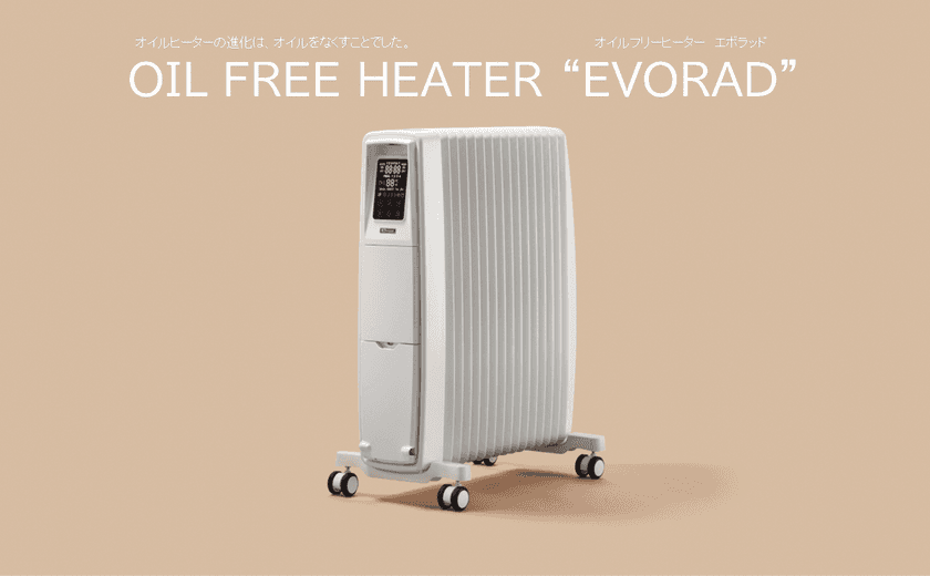 オイルヒーターのパイオニアが日本の冬を変える！
新シリーズ EVORAD(エボラッド)の2機種を11月より販売開始
　～環境にやさしく・無風・無音！次世代の温もりをお届け～