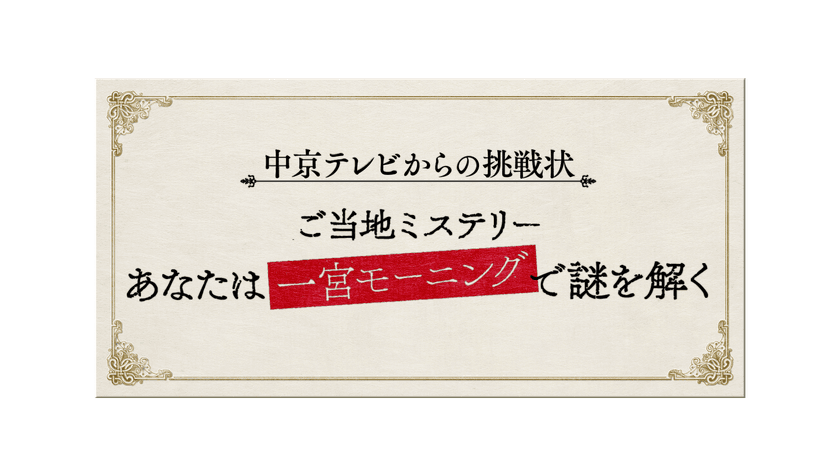 中京テレビからの挑戦状
ご当地ミステリー
あなたは一宮モーニングで謎を解く
