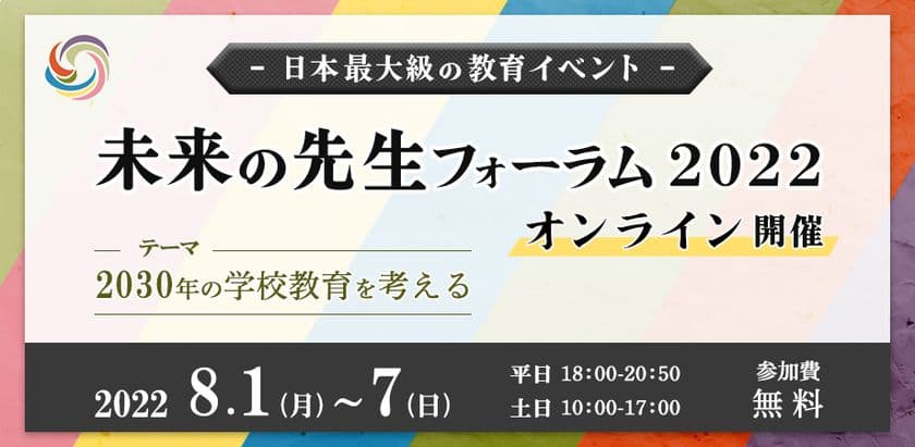 毎年2日間のべ約3000名が全国から参加！
日本最大級の教育イベント未来の先生フォーラム2022が
2022年8月1-7日に完全オンラインで開催決定！
「2030年の学校教育を考える」を主テーマに開催
