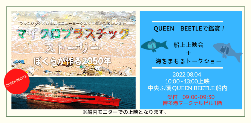 『マイクロプラスチックストーリー～ぼくらが作る2050年～』
上映会＋海をまもるトークショーを
博多港中央ふ頭 QUEEN BEETLE 船内にて8月4日開催