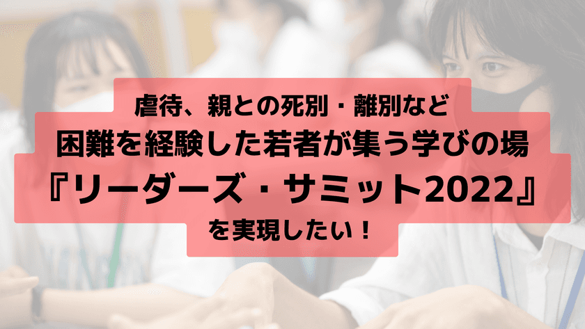 困難を経験した高校生・大学生が集い、苦境にある若者達の
未来のために必要な施策を考え、アクションプランを
発表する『ジャパン未来リーダーズサミット』を10月に開催！